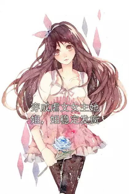 穿成虐文女主她姐，姐稳定发疯