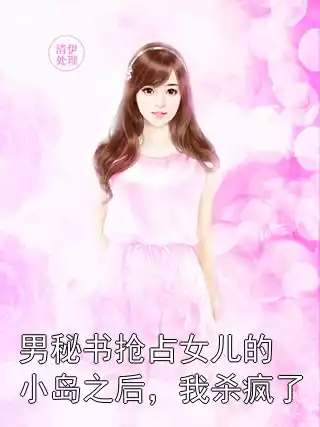 男秘书抢占女儿的小岛之后，我杀疯了小说