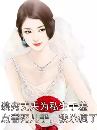 装穷丈夫为私生子差点害死儿子，我杀疯了小说