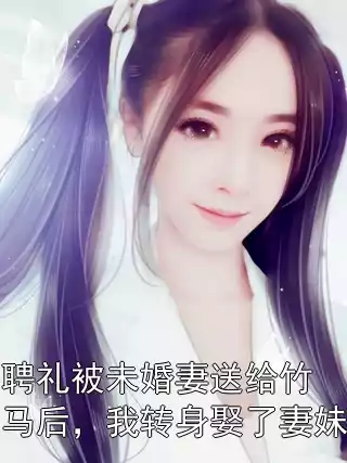 聘礼被未婚妻送给竹马后，我转身娶了妻妹小说