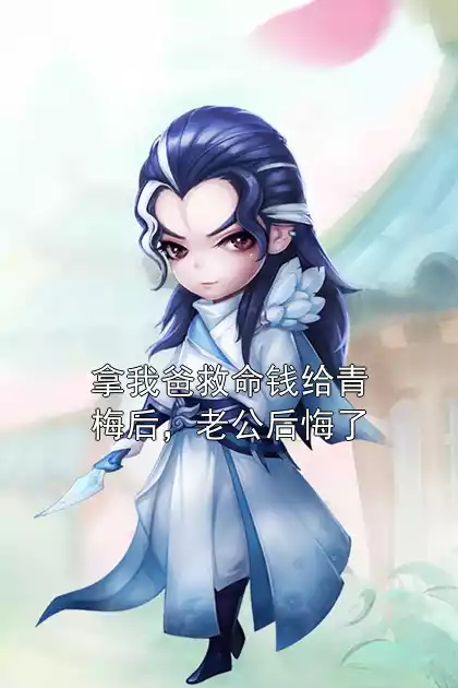 拿我爸救命钱给青梅后，老公后悔了