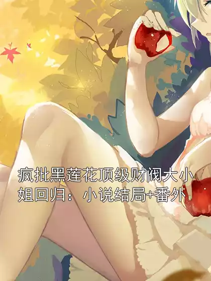 疯批黑莲花顶级财阀大小姐回归：小说结局+番外