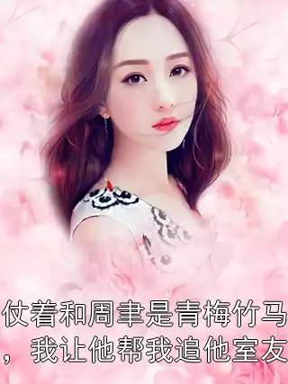 仗着和周聿是青梅竹马，我让他帮我追他室友小说