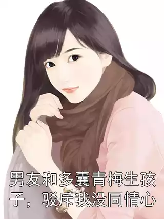 男友和多囊青梅生孩子，驳斥我没同情心小说