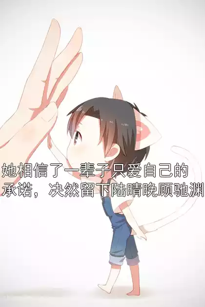 她相信了一辈子只爱自己的承诺，决然留下陆晴晚顾驰渊