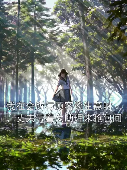 我在会所与顾客谈生意时，丈夫带着女助理来抢包间小说
