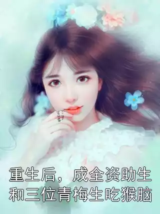 重生后，成全资助生和三位青梅生吃猴脑小说