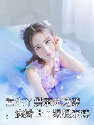 重生丫鬟茶艺逆袭，病娇世子狠狠宠装小说