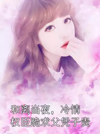 和离当夜，冷情权臣跪求父凭子贵