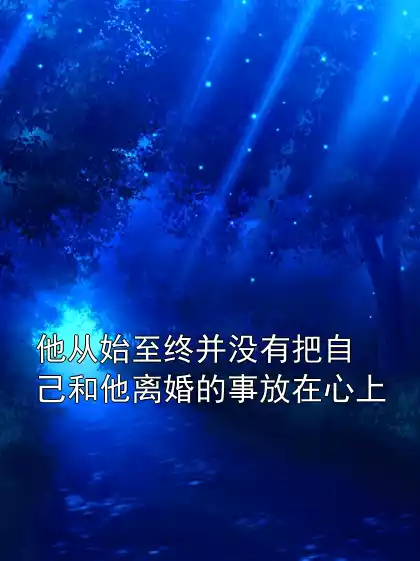 他从始至终并没有把自己和他离婚的事放在心上小说