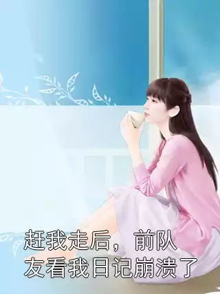 赶我走后，前队友看我日记崩溃了