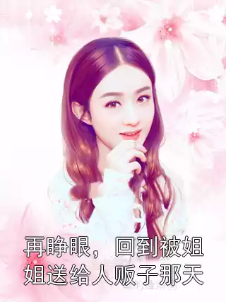再睁眼，回到被姐姐送给人贩子那天小说