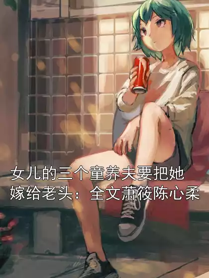 女儿的三个童养夫要把她嫁给老头：全文萧筱陈心柔小说