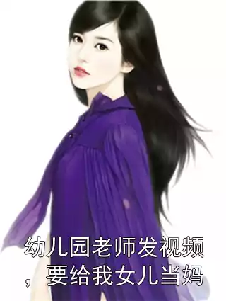 幼儿园老师发视频，要给我女儿当妈小说