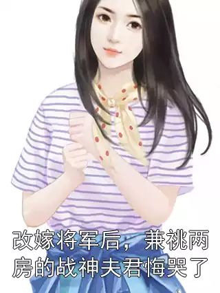 改嫁将军后，兼祧两房的战神夫君悔哭了