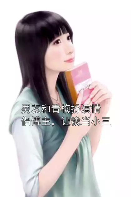 男友和青梅扮演情侣博主，让我当小三小说