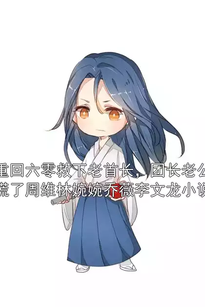 重回六零救下老首长，团长老公慌了周维林婉婉乔薇李文龙小说小说