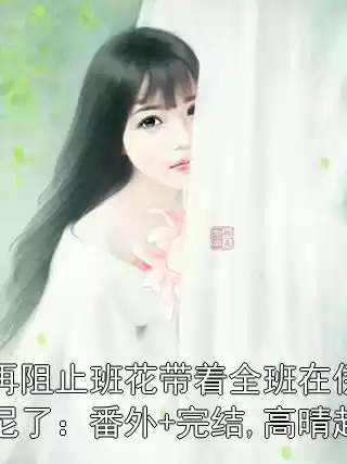 我不再阻止班花带着全班在伊朗穿比基尼了：番外+完结,高晴赵凯