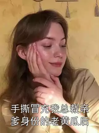 手撕冒充我总裁亲爹身份的老黄瓜后