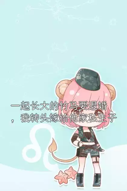 一起长大的竹马要退婚，我转头嫁给他家私生子小说