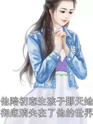 他陪初恋生孩子那天她彻底消失在了他的世界小说