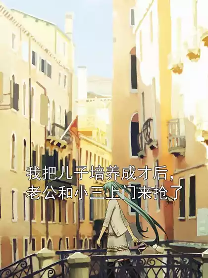 我把儿子培养成才后，老公和小三上门来抢了小说
