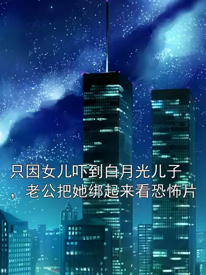 只因女儿吓到白月光儿子，老公把她绑起来看恐怖片