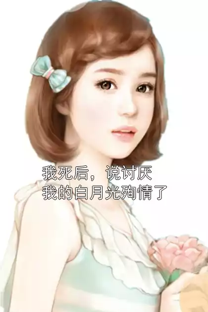 我死后，说讨厌我的白月光殉情了小说
