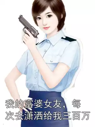 我的富婆女友，每次去潇洒给我三百万