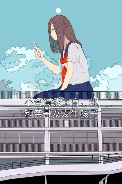 不舍得我生育，却和亲哥女友生孩子小说