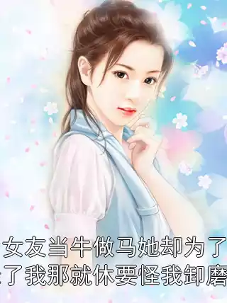 我为女友当牛做马她却为了白月光绿了我那就休要怪我卸磨杀驴小说