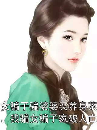 女骗子骗婆婆买养身茶，我骗女骗子家破人亡小说