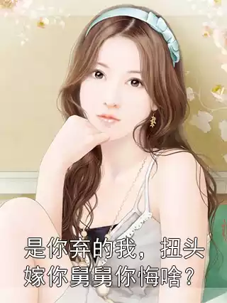 是你弃的我，扭头嫁你舅舅你悔啥？小说