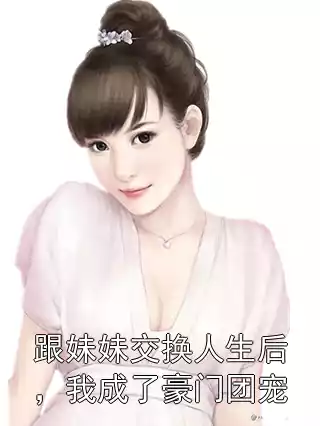 跟妹妹交换人生后，我成了豪门团宠小说