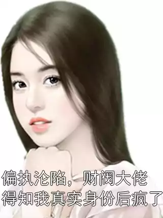 偏执沦陷，财阀大佬得知我真实身份后疯了