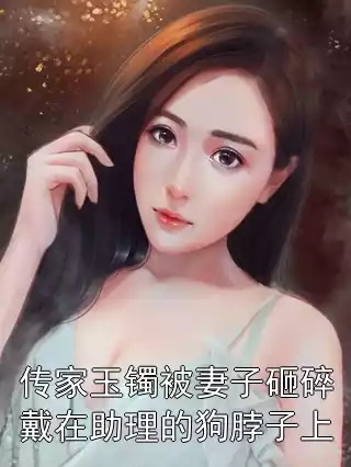 传家玉镯被妻子砸碎戴在助理的狗脖子上小说