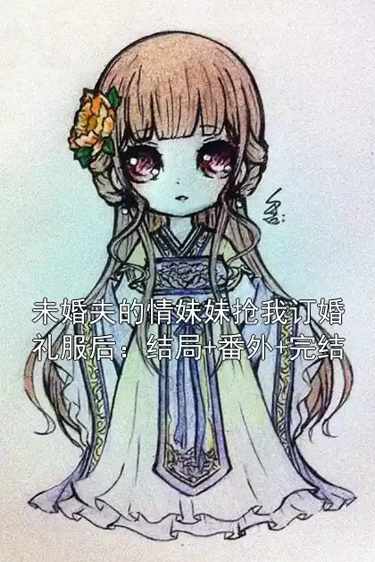 未婚夫的情妹妹抢我订婚礼服后：结局+番外+完结