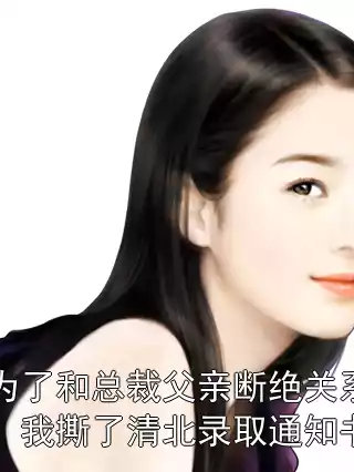 为了和总裁父亲断绝关系，我撕了清北录取通知书小说