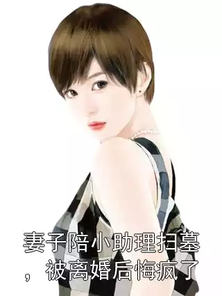 妻子陪小助理扫墓，被离婚后悔疯了小说