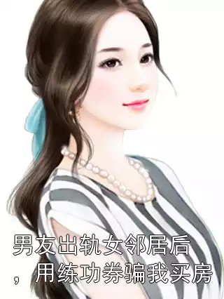 男友出轨女邻居后，用练功券骗我买房