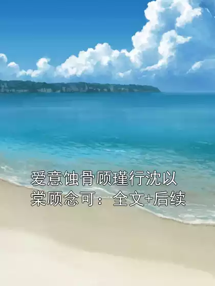 爱意蚀骨顾瑾行沈以棠顾念可：全文+后续小说