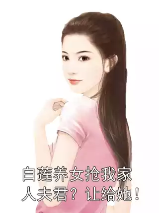 白莲养女抢我家人夫君？让给她！