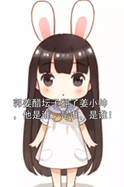 郭姜醋坛子翻了姜小帅，他是谁，是谁，是谁！小说