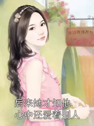后来她才知他心中还爱着别人小说