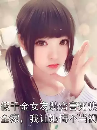 假千金女友装穷害死我全家，我让她悔不当初