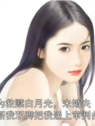 为救赎白月光，未婚夫断我双脚把我送上审判台小说