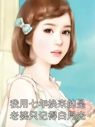 我用七年换来的是老婆只记得白月光小说