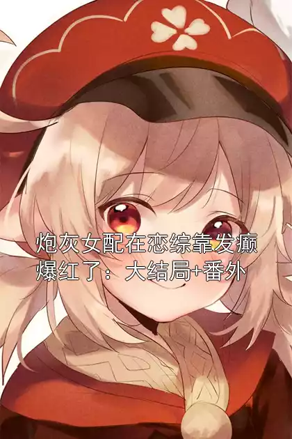 炮灰女配在恋综靠发癫爆红了：大结局+番外