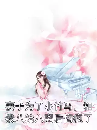 妻子为了小竹马，和我八结八离后悔疯了小说