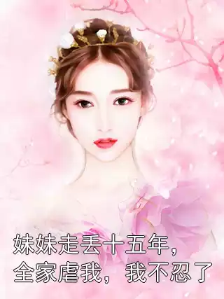 妹妹走丢十五年，全家虐我，我不忍了小说